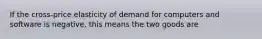 If the cross-price elasticity of demand for computers and software is negative, this means the two goods are