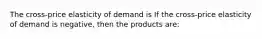 The​ cross-price elasticity of demand is If the​ cross-price elasticity of demand is​ negative, then the products​ are: