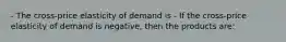 - The​ cross-price elasticity of demand is - If the​ cross-price elasticity of demand is​ negative, then the products​ are: