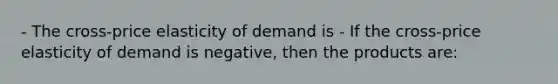 - The​ cross-price elasticity of demand is - If the​ cross-price elasticity of demand is​ negative, then the products​ are: