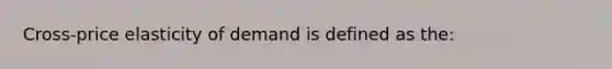 Cross-price elasticity of demand is defined as the: