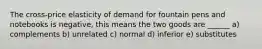 The cross-price elasticity of demand for fountain pens and notebooks is negative, this means the two goods are ______ a) complements b) unrelated c) normal d) inferior e) substitutes