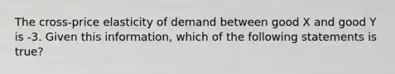 The cross-price elasticity of demand between good X and good Y is -3. Given this information, which of the following statements is true?