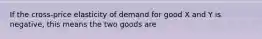 If the cross-price elasticity of demand for good X and Y is negative, this means the two goods are