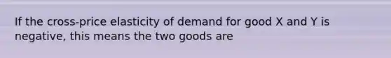 If the cross-price elasticity of demand for good X and Y is negative, this means the two goods are