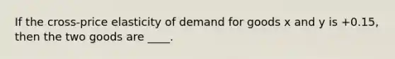 If the cross-price elasticity of demand for goods x and y is +0.15, then the two goods are ____.