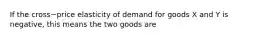 If the cross−price elasticity of demand for goods X and Y is​ negative, this means the two goods are