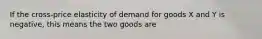 If the cross-price elasticity of demand for goods X and Y is negative, this means the two goods are