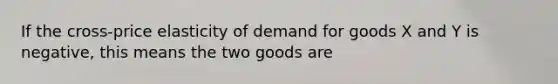 If the cross-price elasticity of demand for goods X and Y is negative, this means the two goods are