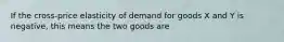 If the cross-price elasticity of demand for goods X and Y is​ negative, this means the two goods are