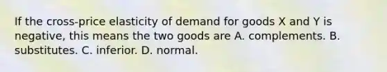 If the cross-price elasticity of demand for goods X and Y is​ negative, this means the two goods are A. complements. B. substitutes. C. inferior. D. normal.