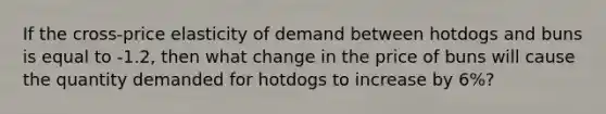 If the cross-price elasticity of demand between hotdogs and buns is equal to -1.2, then what change in the price of buns will cause the quantity demanded for hotdogs to increase by 6%?