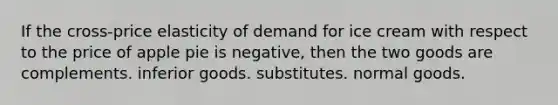 If the cross-price elasticity of demand for ice cream with respect to the price of apple pie is negative, then the two goods are complements. inferior goods. substitutes. normal goods.