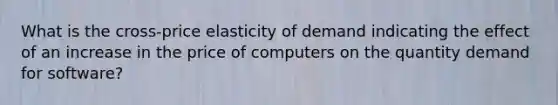 What is the cross-price elasticity of demand indicating the effect of an increase in the price of computers on the quantity demand for software?