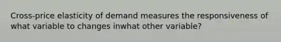 Cross-price elasticity of demand measures the responsiveness of what variable to changes inwhat other variable?