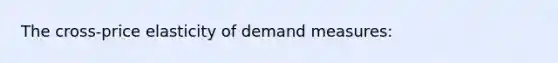 The cross-price elasticity of demand measures: