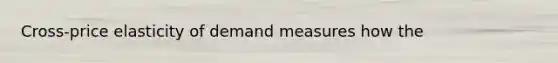 Cross-price elasticity of demand measures how the