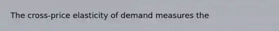 The cross-price elasticity of demand measures the