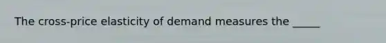 The cross-price elasticity of demand measures the _____