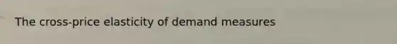 The cross-price elasticity of demand measures