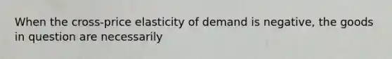 When the cross-price elasticity of demand is negative, the goods in question are necessarily