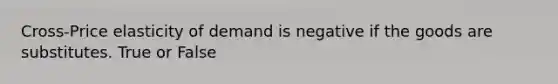 Cross-Price elasticity of demand is negative if the goods are substitutes. True or False