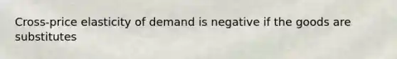 Cross-price elasticity of demand is negative if the goods are substitutes