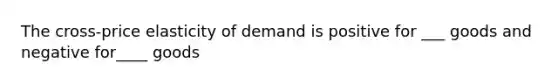 The​ cross-price elasticity of demand is positive for ___ goods and negative for____ goods