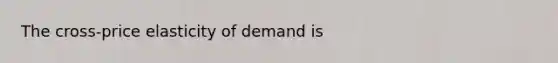 The​ cross-price elasticity of demand is