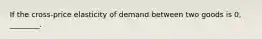 If the cross-price elasticity of demand between two goods is 0, ________.