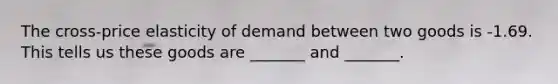 The cross-price elasticity of demand between two goods is -1.69. This tells us these goods are _______ and _______.