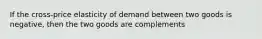 If the cross-price elasticity of demand between two goods is negative, then the two goods are complements