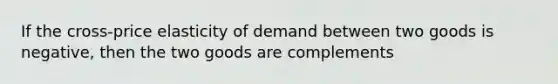 If the cross-price elasticity of demand between two goods is negative, then the two goods are complements