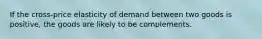 If the cross-price elasticity of demand between two goods is positive, the goods are likely to be complements.