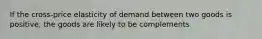 If the cross-price elasticity of demand between two goods is positive, the goods are likely to be complements