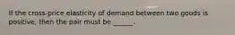 If the cross-price elasticity of demand between two goods is positive, then the pair must be ______.