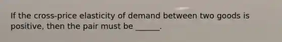 If the cross-price elasticity of demand between two goods is positive, then the pair must be ______.