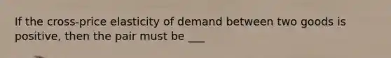 If the cross-price elasticity of demand between two goods is positive, then the pair must be ___