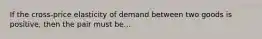 If the cross-price elasticity of demand between two goods is positive, then the pair must be...