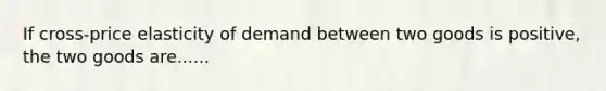 If cross-price elasticity of demand between two goods is positive, the two goods are......