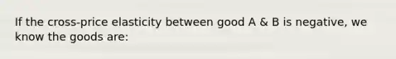 If the cross-price elasticity between good A & B is negative, we know the goods are: