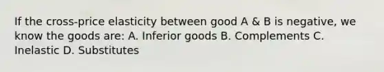 If the cross-price elasticity between good A & B is negative, we know the goods are: A. Inferior goods B. Complements C. Inelastic D. Substitutes