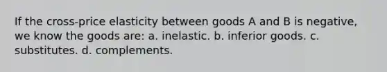 If the cross-price elasticity between goods A and B is negative, we know the goods are: a. inelastic. b. inferior goods. c. substitutes. d. complements.