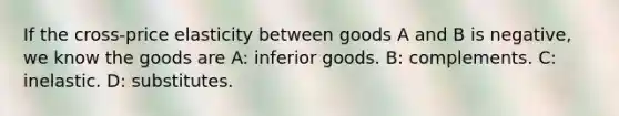 If the cross-price elasticity between goods A and B is negative, we know the goods are A: inferior goods. B: complements. C: inelastic. D: substitutes.