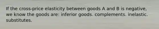 If the cross-price elasticity between goods A and B is negative, we know the goods are: inferior goods. complements. inelastic. substitutes.