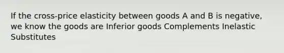 If the cross-price elasticity between goods A and B is negative, we know the goods are Inferior goods Complements Inelastic Substitutes