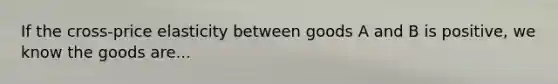 If the cross-price elasticity between goods A and B is positive, we know the goods are...