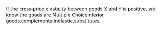 If the cross-price elasticity between goods X and Y is positive, we know the goods are Multiple Choiceinferior goods.complements.inelastic.substitutes.