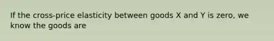 If the cross-price elasticity between goods X and Y is zero, we know the goods are