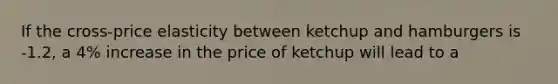 If the cross-price elasticity between ketchup and hamburgers is -1.2, a 4% increase in the price of ketchup will lead to a